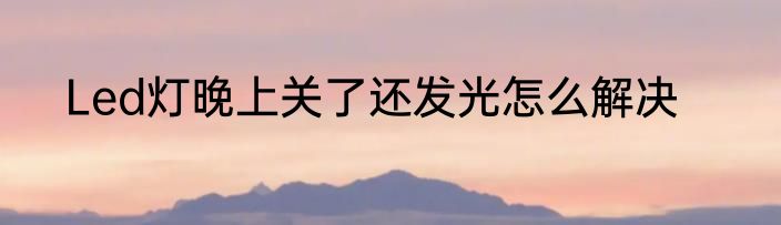 Led灯晚上关了还发光怎么解决