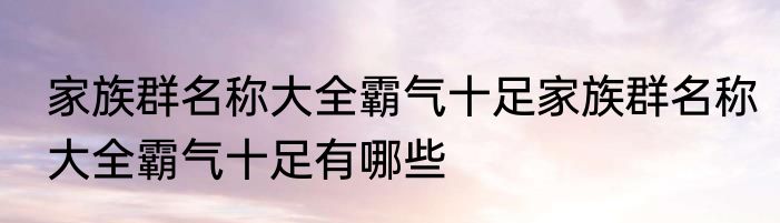 家族群名称大全霸气十足家族群名称大全霸气十足有哪些