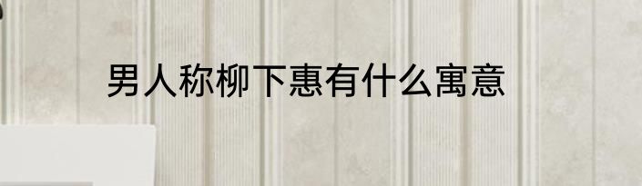 男人称柳下惠有什么寓意
