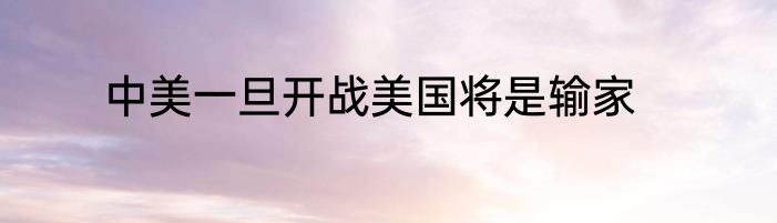 中美一旦开战美国将是输家