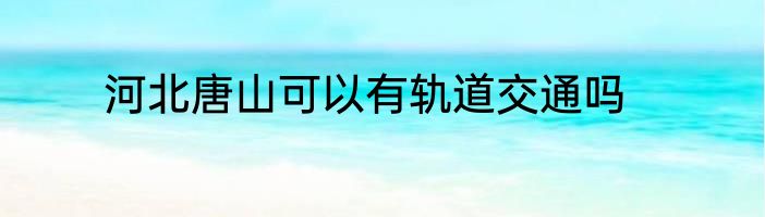 河北唐山可以有轨道交通吗