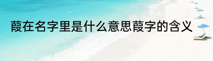 葭在名字里是什么意思葭字的含义
