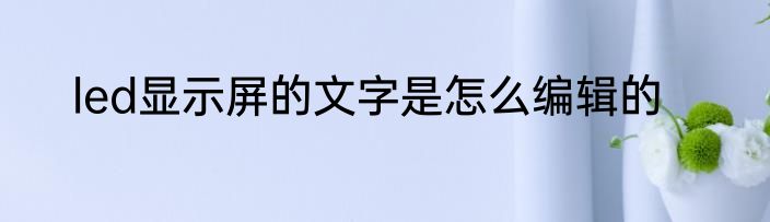 led显示屏的文字是怎么编辑的