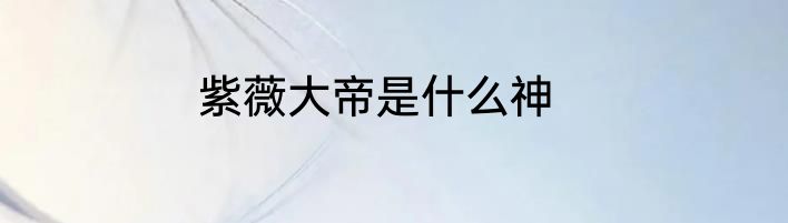 紫薇大帝是什么神