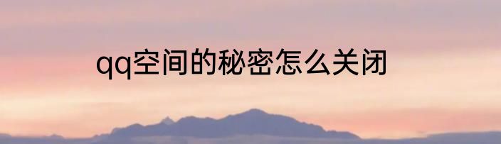 qq空间的秘密怎么关闭