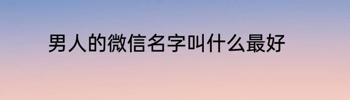 男人的微信名字叫什么最好