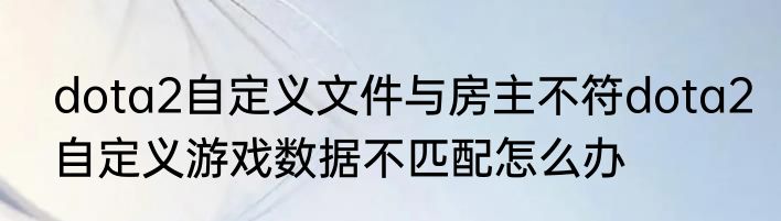 dota2自定义文件与房主不符dota2自定义游戏数据不匹配怎么办