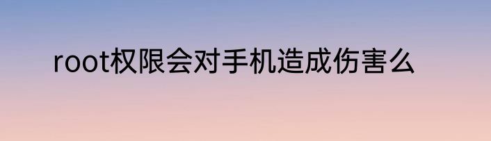 root权限会对手机造成伤害么