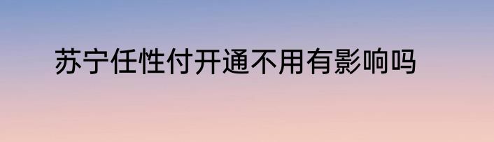 苏宁任性付开通不用有影响吗