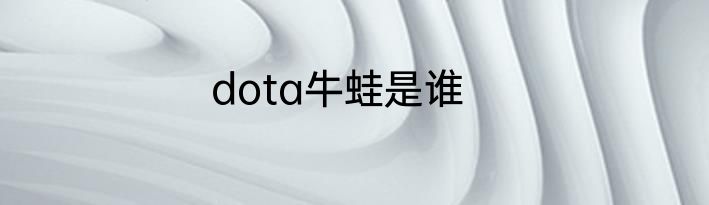 dota牛蛙是谁