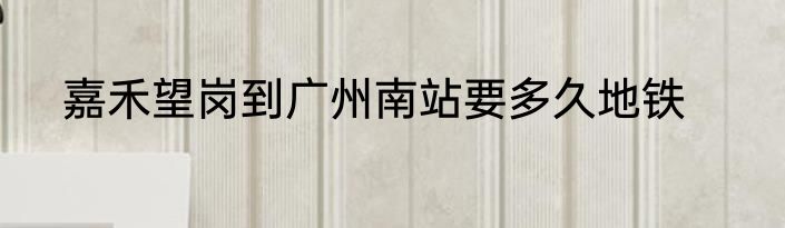嘉禾望岗到广州南站要多久地铁