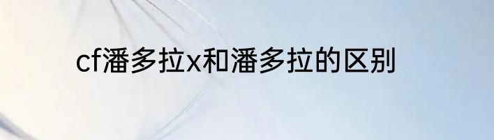 cf潘多拉x和潘多拉的区别