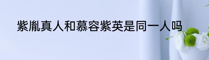 紫胤真人和慕容紫英是同一人吗