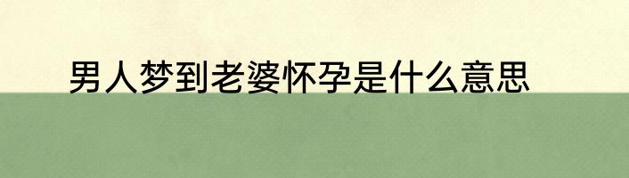 男人梦到老婆怀孕是什么意思