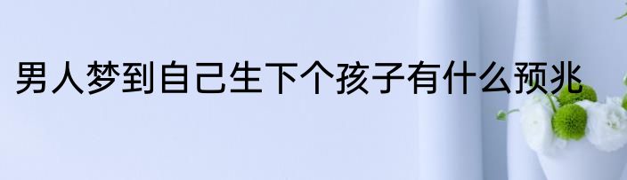 男人梦到自己生下个孩子有什么预兆
