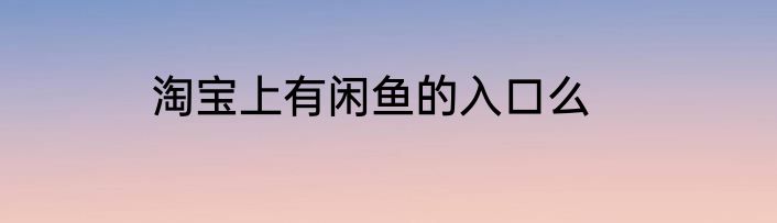 淘宝上有闲鱼的入口么