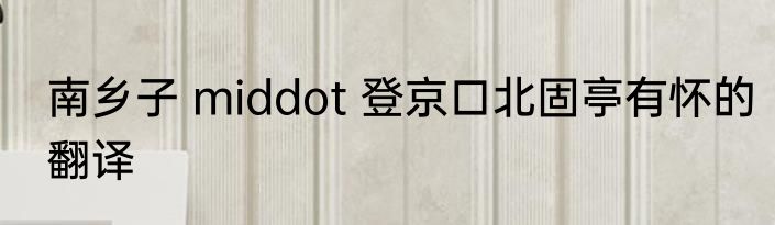 南乡子 middot 登京口北固亭有怀的翻译