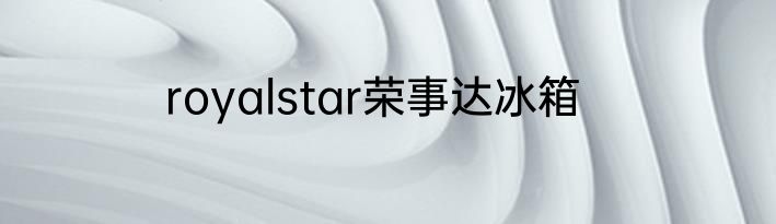 royalstar荣事达冰箱