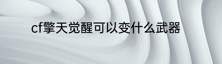 cf擎天觉醒可以变什么武器