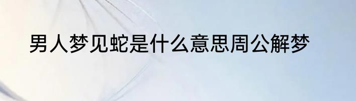 男人梦见蛇是什么意思周公解梦