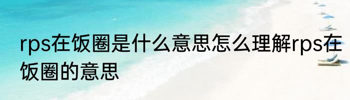 rps在饭圈是什么意思怎么理解rps在饭圈的意思