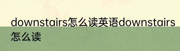 downstairs怎么读英语downstairs怎么读