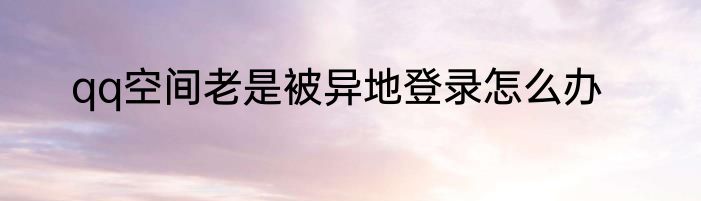qq空间老是被异地登录怎么办