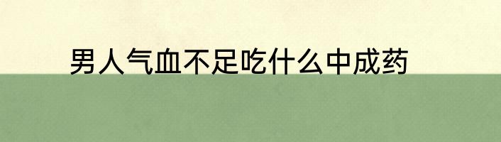男人气血不足吃什么中成药