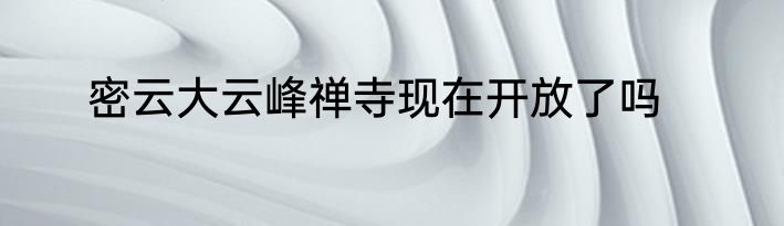 密云大云峰禅寺现在开放了吗