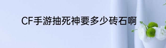 CF手游抽死神要多少砖石啊