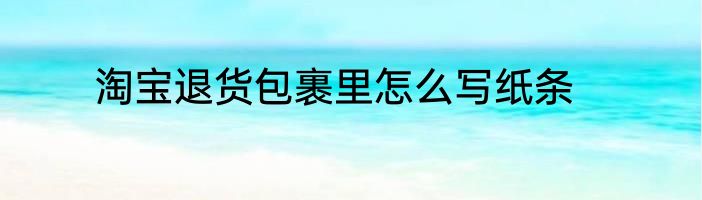 淘宝退货包裹里怎么写纸条
