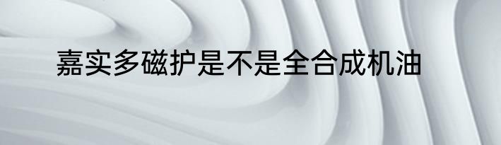 嘉实多磁护是不是全合成机油