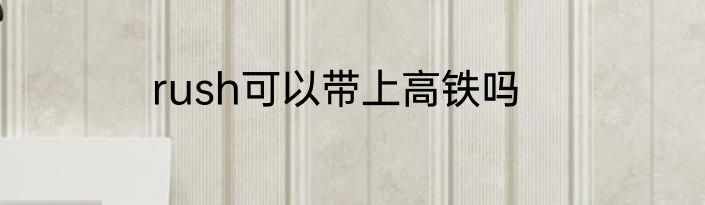 rush可以带上高铁吗