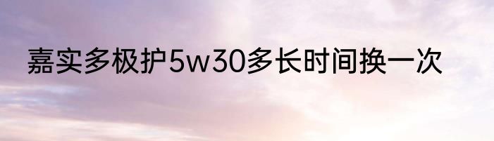 嘉实多极护5w30多长时间换一次