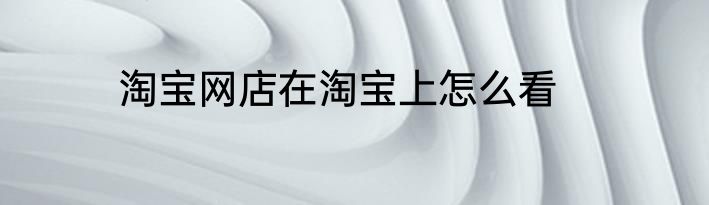 淘宝网店在淘宝上怎么看