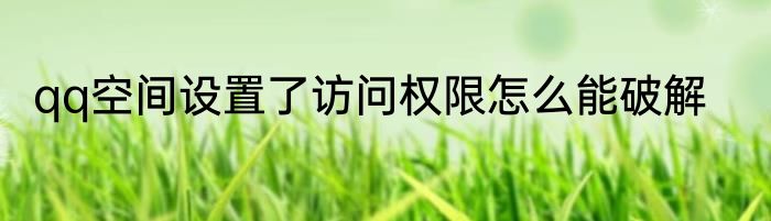 qq空间设置了访问权限怎么能破解