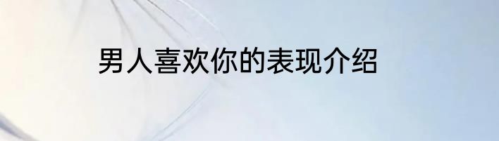 男人喜欢你的表现介绍