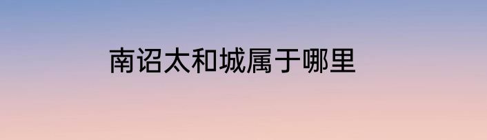 南诏太和城属于哪里