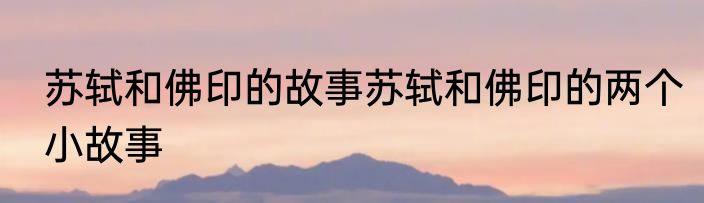 苏轼和佛印的故事苏轼和佛印的两个小故事