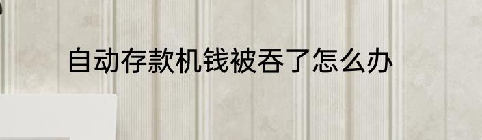 自动存款机钱被吞了怎么办