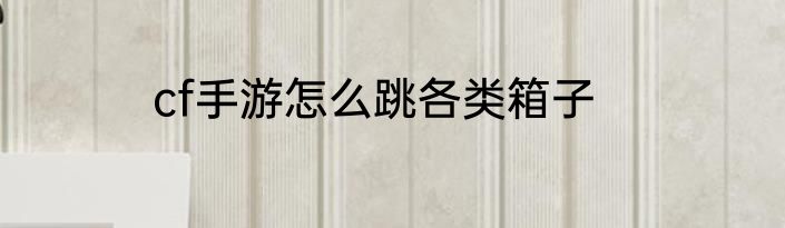cf手游怎么跳各类箱子