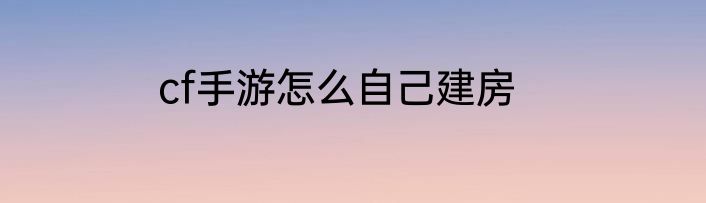 cf手游怎么自己建房
