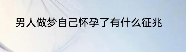 男人做梦自己怀孕了有什么征兆