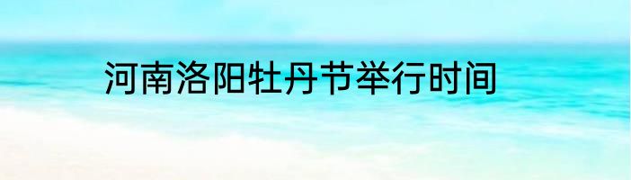 河南洛阳牡丹节举行时间