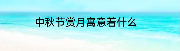 中秋节赏月寓意着什么