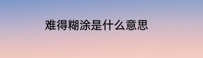 难得糊涂是什么意思