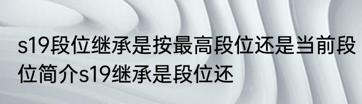 s19段位继承是按最高段位还是当前段位简介s19继承是段位还