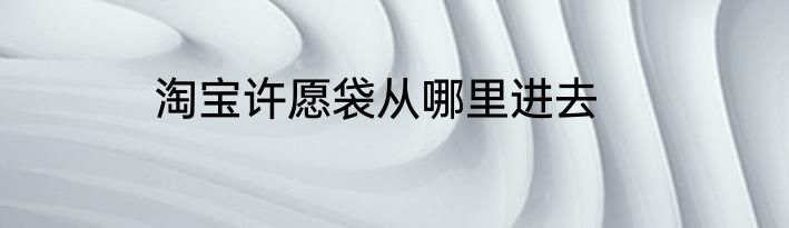 淘宝许愿袋从哪里进去