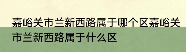 嘉峪关市兰新西路属于哪个区嘉峪关市兰新西路属于什么区