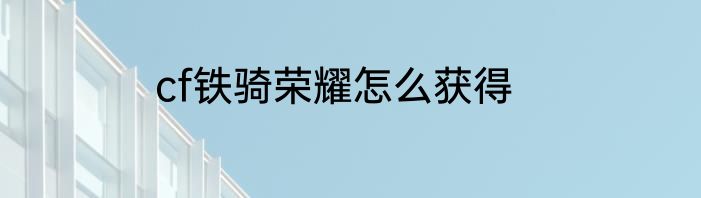 cf铁骑荣耀怎么获得